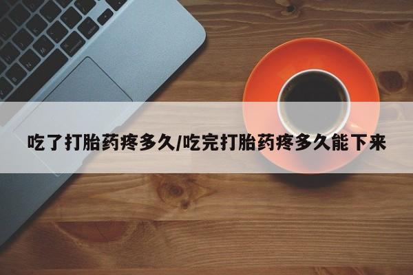 打胎药在线购买微信在线下单吃了打胎药疼多久/吃完打胎药疼多久能下来