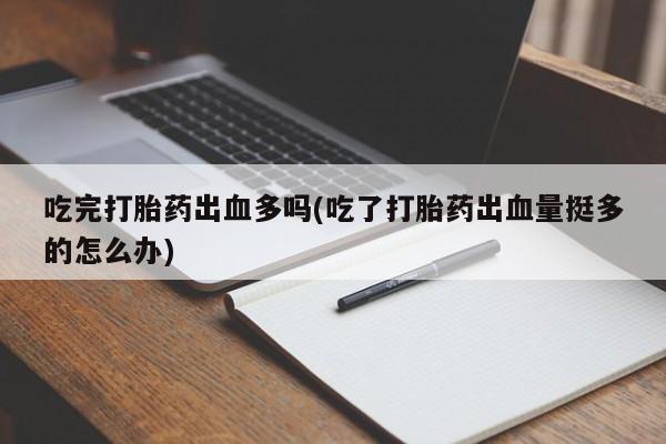 打胎药在线购买微信在线下单吃完打胎药出血多吗(吃了打胎药出血量挺多的怎么办)