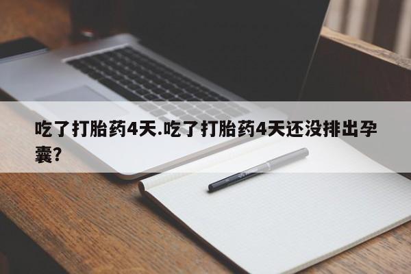 打胎药在线购买微信在线下单吃了打胎药4天.吃了打胎药4天还没排出孕囊？