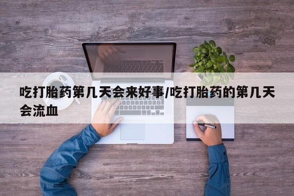 打胎药在线购买微信在线下单吃打胎药第几天会来好事/吃打胎药的第几天会流血