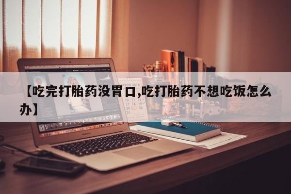打胎药在线购买微信在线下单【吃完打胎药没胃口,吃打胎药不想吃饭怎么办】