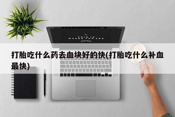 打胎药在线购买微信在线下单打胎吃什么药去血块好的快(打胎吃什么补血最快)