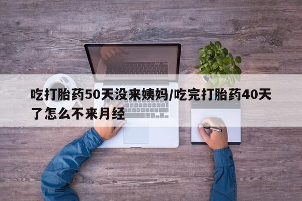 打胎药在线购买微信在线下单吃打胎药50天没来姨妈/吃完打胎药40天了怎么不来月经
