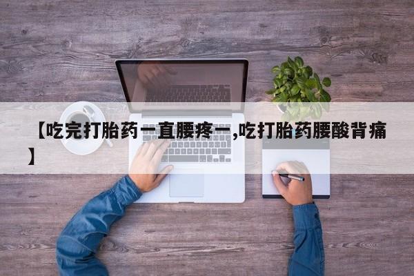 打胎药在线购买微信在线下单【吃完打胎药一直腰疼一,吃打胎药腰酸背痛】