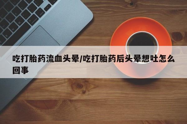 打胎药在线购买微信在线下单吃打胎药流血头晕/吃打胎药后头晕想吐怎么回事
