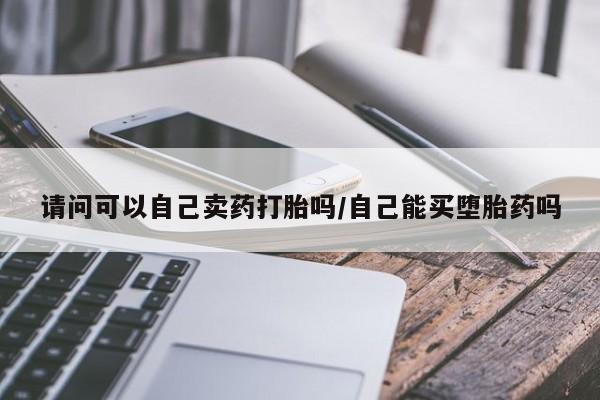打胎药在线购买微信在线下单请问可以自己卖药打胎吗/自己能买堕胎药吗