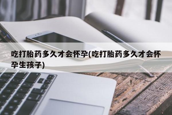 打胎药在线购买微信在线下单吃打胎药多久才会怀孕(吃打胎药多久才会怀孕生孩子)