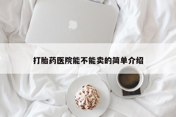 打胎药在线购买微信在线下单打胎药医院能不能卖的简单介绍