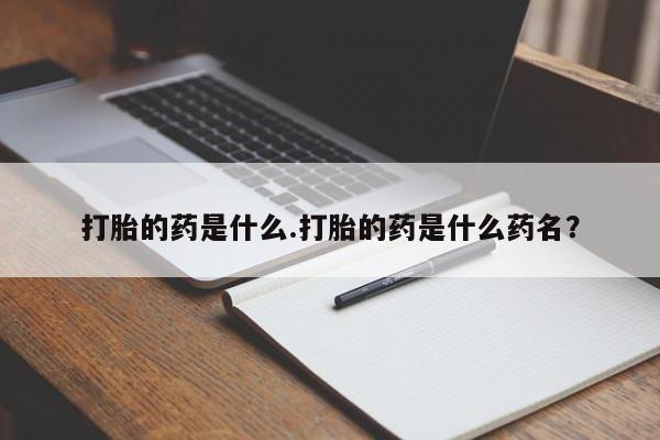 打胎药在线购买微信在线下单打胎的药是什么.打胎的药是什么药名？