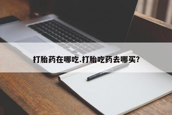 打胎药在线购买微信在线下单打胎药在哪吃.打胎吃药去哪买？