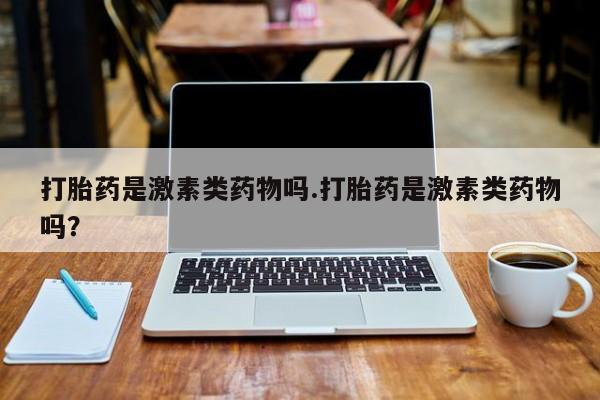 打胎药在线购买微信在线下单打胎药是激素类药物吗.打胎药是激素类药物吗？