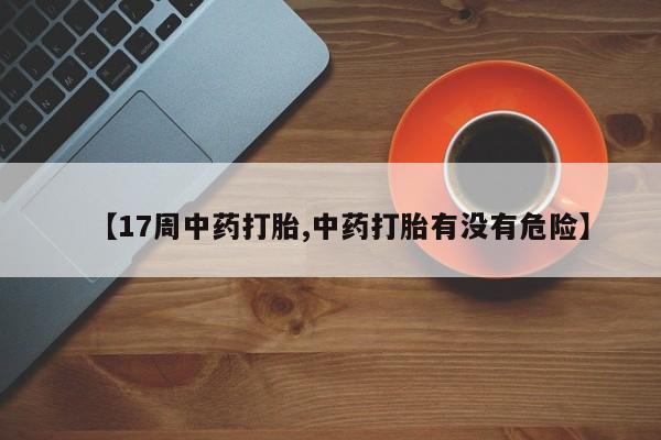 打胎药在线购买微信在线下单【17周中药打胎,中药打胎有没有危险】