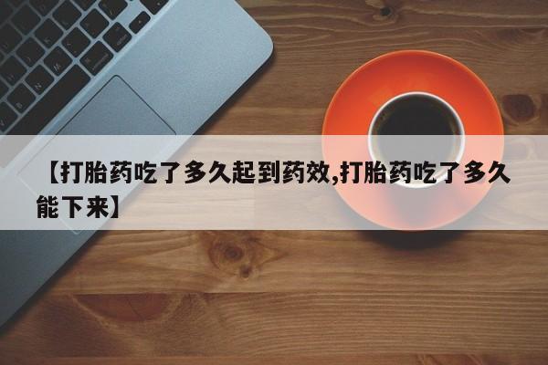 打胎药在线购买微信在线下单【打胎药吃了多久起到药效,打胎药吃了多久能下来】