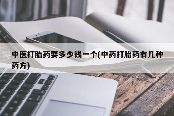 打胎药在线购买微信在线下单中医打胎药要多少钱一个(中药打胎药有几种药方)