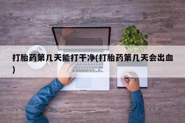 打胎药在线购买微信在线下单打胎药第几天能打干净(打胎药第几天会出血)
