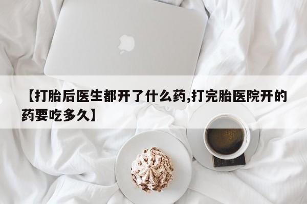 打胎药在线购买微信在线下单【打胎后医生都开了什么药,打完胎医院开的药要吃多久】