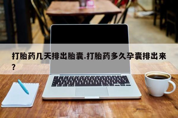 打胎药在线购买微信在线下单打胎药几天排出胎囊.打胎药多久孕囊排出来？