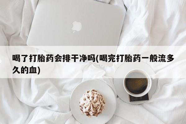 打胎药在线购买微信在线下单喝了打胎药会排干净吗(喝完打胎药一般流多久的血)