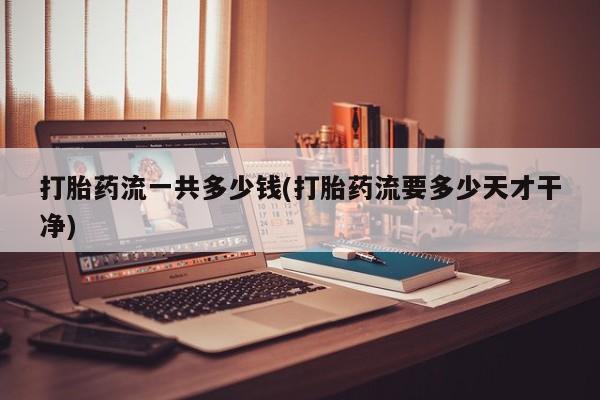 打胎药在线购买微信在线下单打胎药流一共多少钱(打胎药流要多少天才干净)