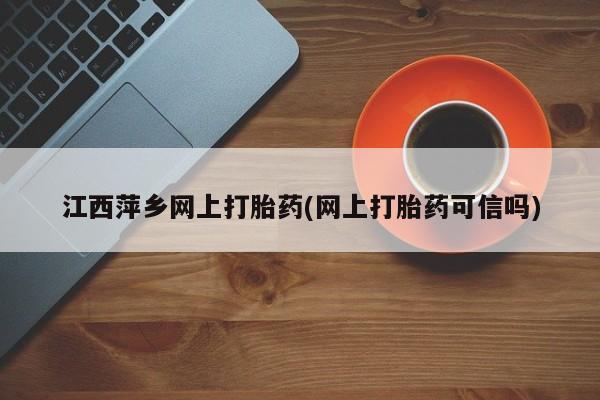 打胎药在线购买微信在线下单江西萍乡网上打胎药(网上打胎药可信吗)