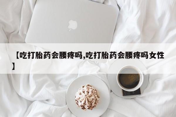 打胎药在线购买微信在线下单【吃打胎药会腰疼吗,吃打胎药会腰疼吗女性】