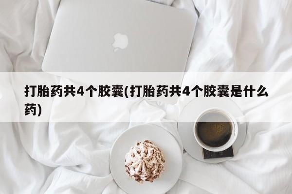 打胎药在线购买微信在线下单打胎药共4个胶囊(打胎药共4个胶囊是什么药)