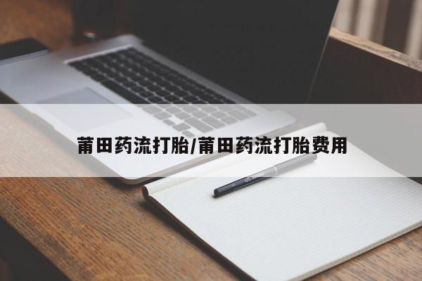 打胎药在线购买微信在线下单莆田药流打胎/莆田药流打胎费用