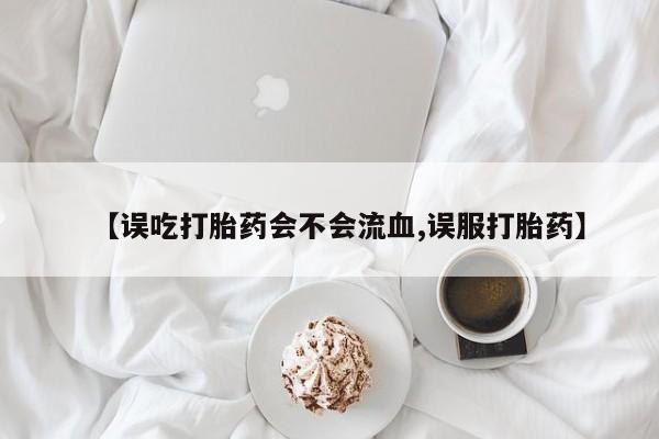 打胎药在线购买微信在线下单【误吃打胎药会不会流血,误服打胎药】