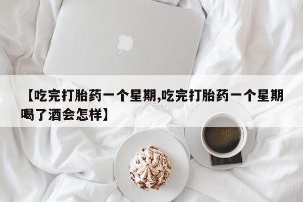 打胎药在线购买微信在线下单【吃完打胎药一个星期,吃完打胎药一个星期喝了酒会怎样】