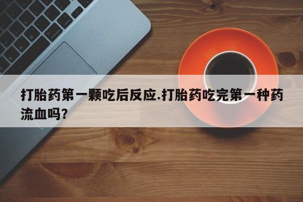 打胎药在线购买微信在线下单打胎药第一颗吃后反应.打胎药吃完第一种药流血吗？