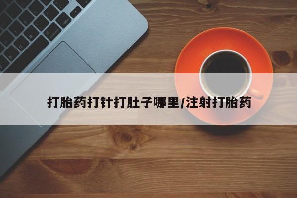 打胎药在线购买微信在线下单打胎药打针打肚子哪里/注射打胎药