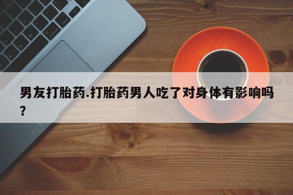 打胎药在线购买微信在线下单男友打胎药.打胎药男人吃了对身体有影响吗？
