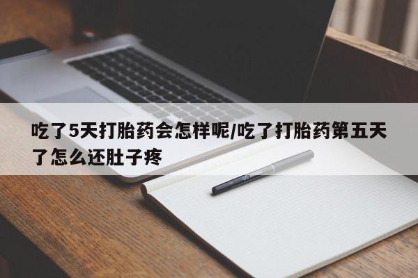 打胎药在线购买微信在线下单吃了5天打胎药会怎样呢/吃了打胎药第五天了怎么还肚子疼