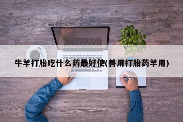 打胎药在线购买微信在线下单牛羊打胎吃什么药最好使(兽用打胎药羊用)
