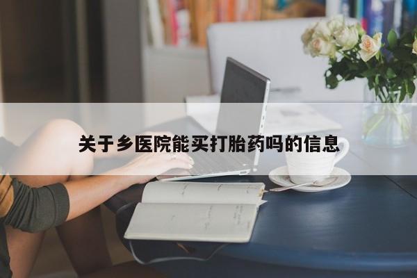 打胎药在线购买微信在线下单关于乡医院能买打胎药吗的信息