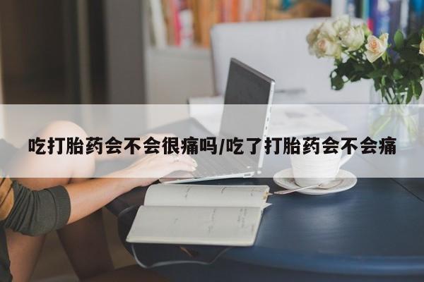 打胎药在线购买微信在线下单吃打胎药会不会很痛吗/吃了打胎药会不会痛
