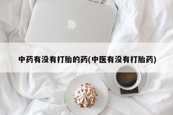打胎药在线购买微信在线下单中药有没有打胎的药(中医有没有打胎药)