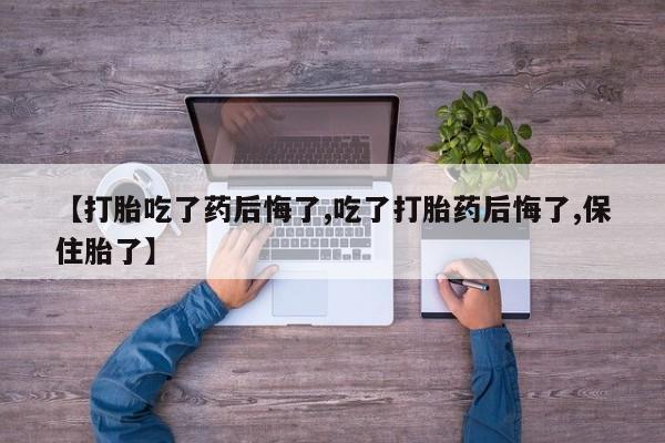 打胎药在线购买微信在线下单【打胎吃了药后悔了,吃了打胎药后悔了,保住胎了】