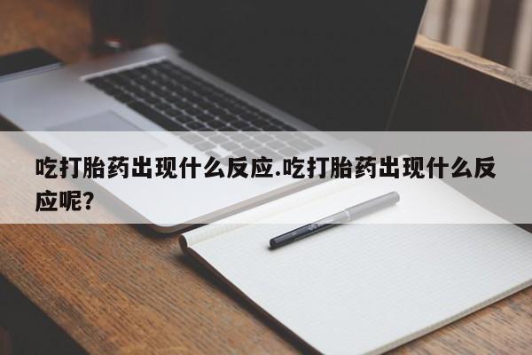打胎药在线购买微信在线下单吃打胎药出现什么反应.吃打胎药出现什么反应呢？