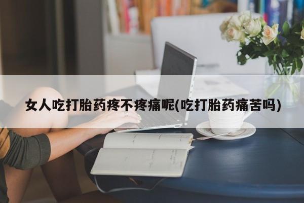 打胎药在线购买微信在线下单女人吃打胎药疼不疼痛呢(吃打胎药痛苦吗)