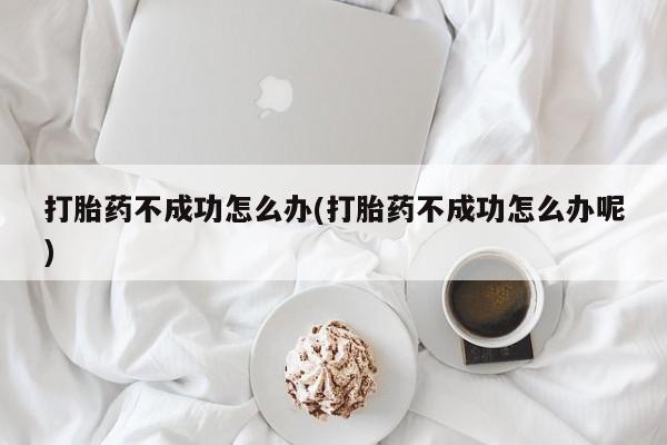打胎药在线购买微信在线下单打胎药不成功怎么办(打胎药不成功怎么办呢)