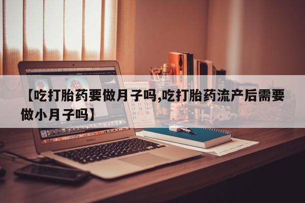 打胎药在线购买微信在线下单【吃打胎药要做月子吗,吃打胎药流产后需要做小月子吗】
