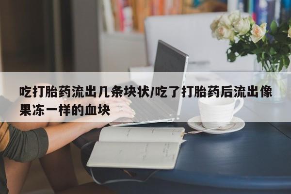 打胎药在线购买微信在线下单吃打胎药流出几条块状/吃了打胎药后流出像果冻一样的血块
