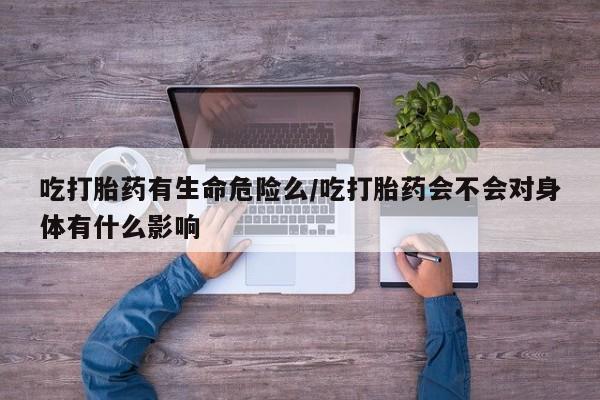 打胎药在线购买微信在线下单吃打胎药有生命危险么/吃打胎药会不会对身体有什么影响