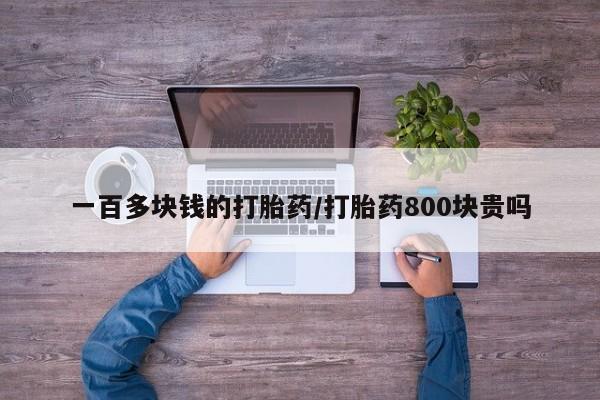 打胎药在线购买微信在线下单一百多块钱的打胎药/打胎药800块贵吗