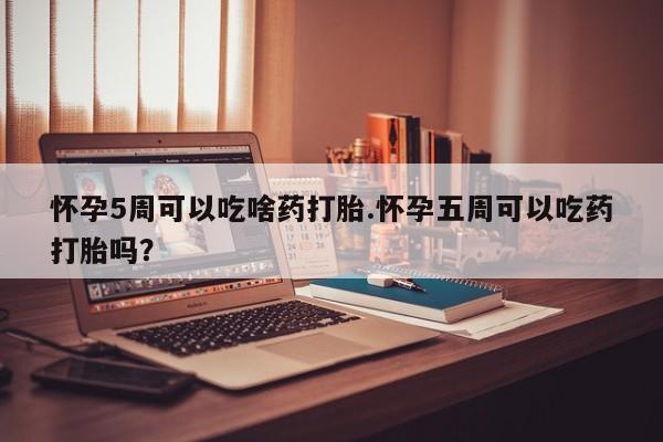 打胎药在线购买微信在线下单怀孕5周可以吃啥药打胎.怀孕五周可以吃药打胎吗？
