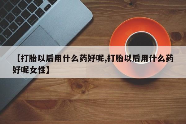 打胎药在线购买微信在线下单【打胎以后用什么药好呢,打胎以后用什么药好呢女性】