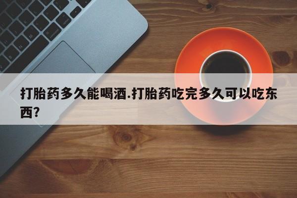打胎药在线购买微信在线下单打胎药多久能喝酒.打胎药吃完多久可以吃东西？